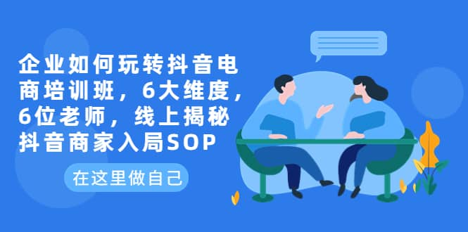 企业如何玩转DY电商培训班，6大维度，6位老师，线上揭秘DY商家入局SOP